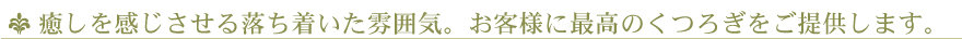 癒しを感じさせる落ち着いた雰囲気。お客様に最高のくつろぎをご提供します。