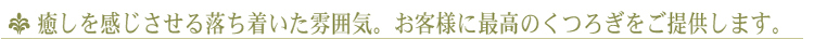 癒しを感じさせる落ち着いた雰囲気。お客様に最高のくつろぎをご提供します。